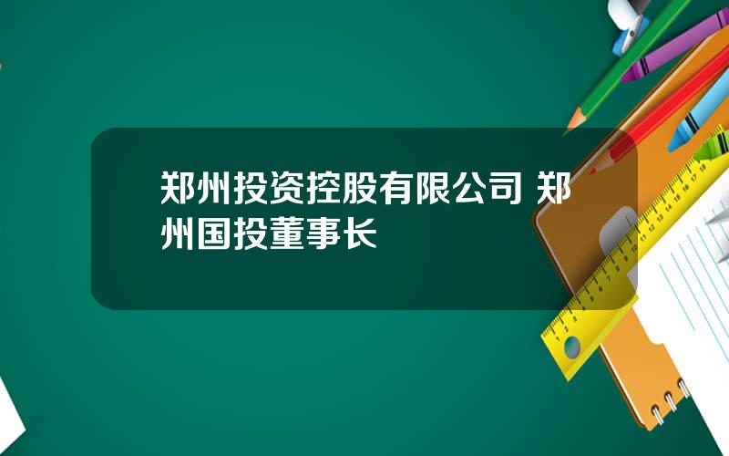 郑州投资控股有限公司 郑州国投董事长